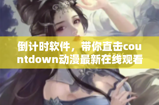 倒计时软件，带你直击countdown动漫最新在线观看！