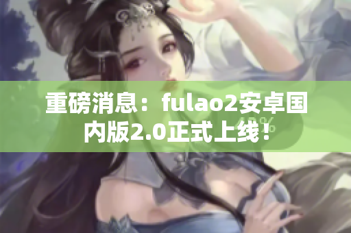 重磅消息：fulao2安卓国内版2.0正式上线！