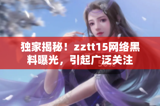 独家揭秘！zztt15网络黑料曝光，引起广泛关注