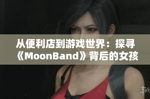 从便利店到游戏世界：探寻《MoonBand》背后的女孩故事