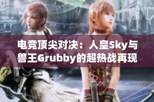 电竞顶尖对决：人皇Sky与兽王Grubby的超热战再现