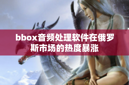 bbox音频处理软件在俄罗斯市场的热度暴涨