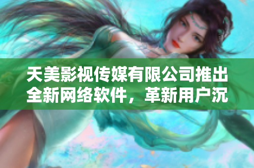 天美影视传媒有限公司推出全新网络软件，革新用户沉浸式体验