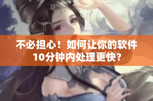 不必担心！如何让你的软件10分钟内处理更快？