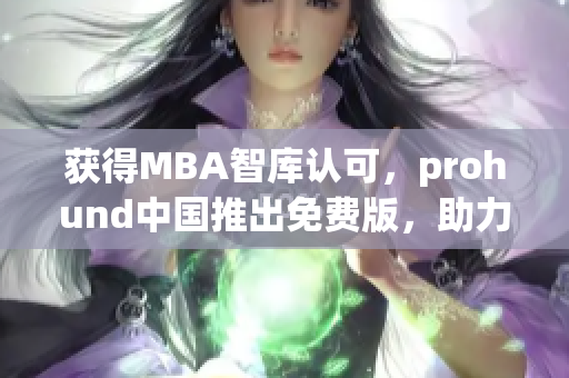 获得MBA智库认可，prohund中国推出免费版，助力职场新生代