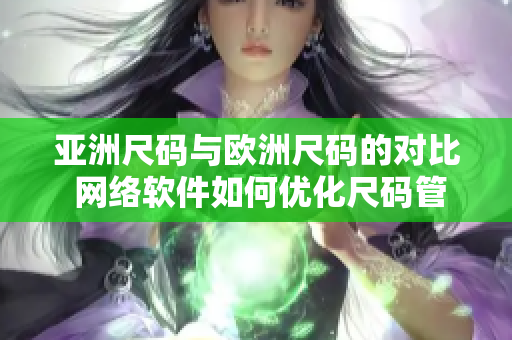 亚洲尺码与欧洲尺码的对比 网络软件如何优化尺码管理