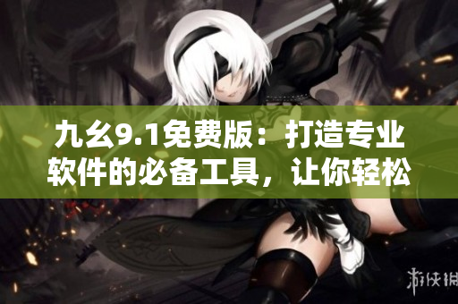 九幺9.1免费版：打造专业软件的必备工具，让你轻松编辑高质量文章