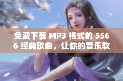 免费下载 MP3 格式的 5566 经典歌曲，让你的音乐软件焕发新生！