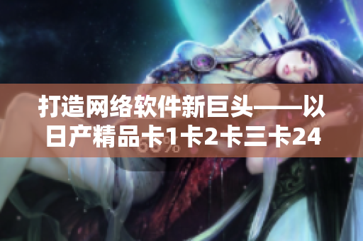 打造网络软件新巨头——以日产精品卡1卡2卡三卡2408为启示