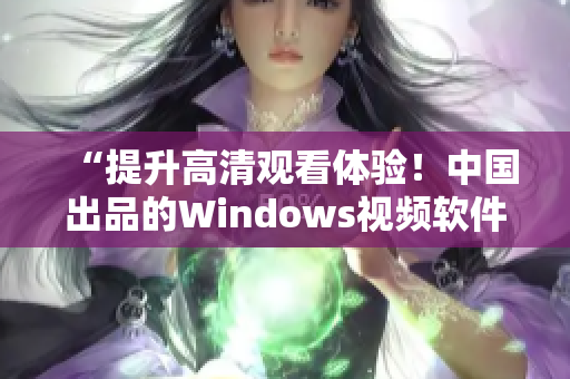 “提升高清观看体验！中国出品的Windows视频软件推荐”