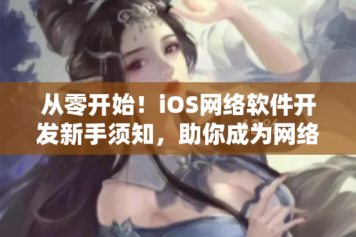 从零开始！iOS网络软件开发新手须知，助你成为网络软件开发高手！