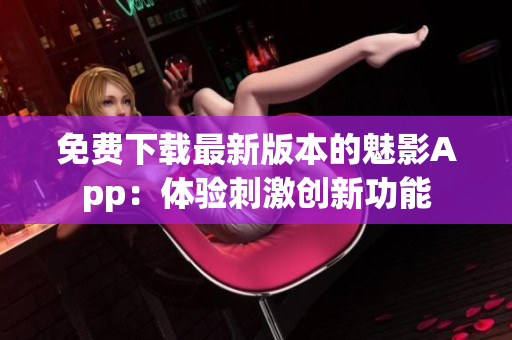 免费下载最新版本的魅影App：体验刺激创新功能