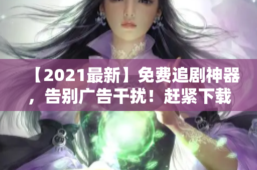 【2021最新】免费追剧神器，告别广告干扰！赶紧下载享受高清大片！