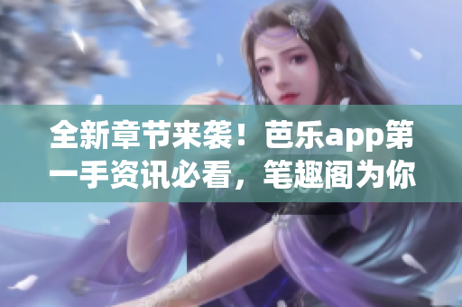 全新章节来袭！芭乐app第一手资讯必看，笔趣阁为你在线阅读