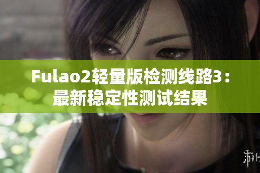 Fulao2轻量版检测线路3：最新稳定性测试结果