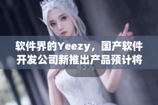 软件界的Yeezy，国产软件开发公司新推出产品预计将掀起行业风暴！