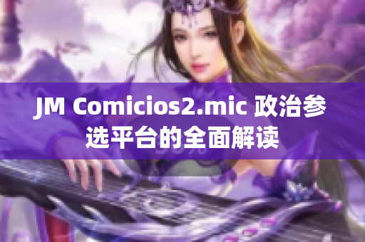 JM Comicios2.mic 政治参选平台的全面解读