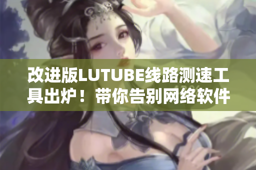 改进版LUTUBE线路测速工具出炉！带你告别网络软件卡顿烦恼！