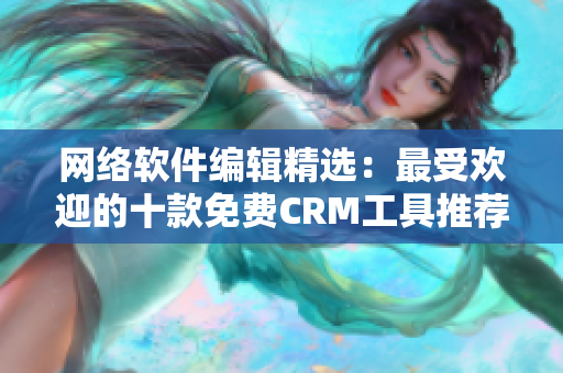 网络软件编辑精选：最受欢迎的十款免费CRM工具推荐