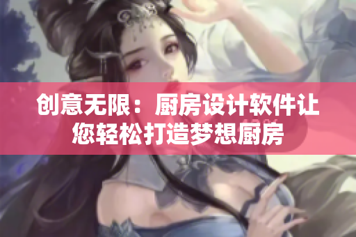 创意无限：厨房设计软件让您轻松打造梦想厨房