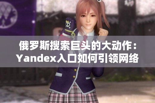 俄罗斯搜索巨头的大动作：Yandex入口如何引领网络软件革新