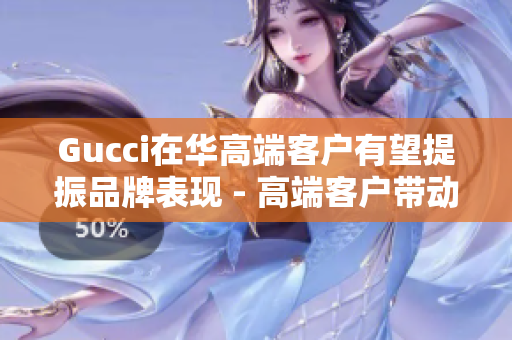 Gucci在华高端客户有望提振品牌表现 - 高端客户带动Gucci在华业绩