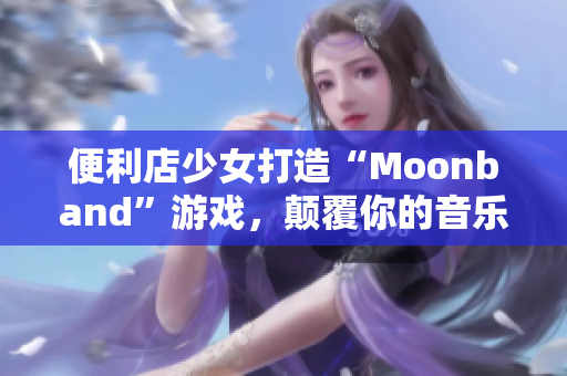 便利店少女打造“Moonband”游戏，颠覆你的音乐世界