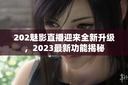 202魅影直播迎来全新升级，2023最新功能揭秘