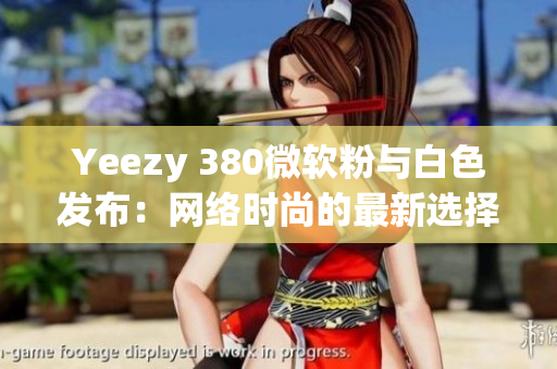 Yeezy 380微软粉与白色发布：网络时尚的最新选择！