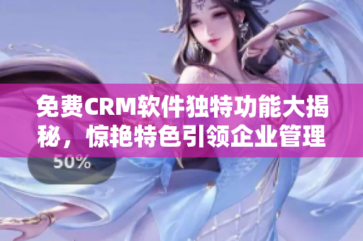 免费CRM软件独特功能大揭秘，惊艳特色引领企业管理创新