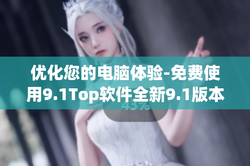 优化您的电脑体验-免费使用9.1Top软件全新9.1版本