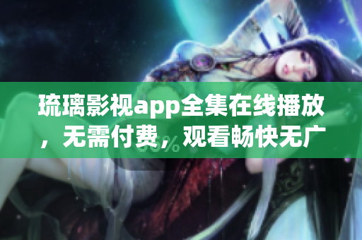 琉璃影视app全集在线播放，无需付费，观看畅快无广告