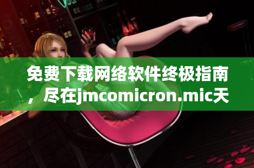 免费下载网络软件终极指南，尽在jmcomicron.mic天堂官网