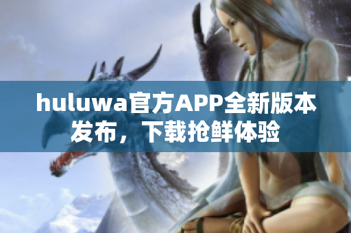 huluwa官方APP全新版本发布，下载抢鲜体验