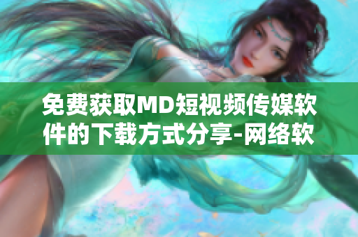 免费获取MD短视频传媒软件的下载方式分享-网络软件编辑指南