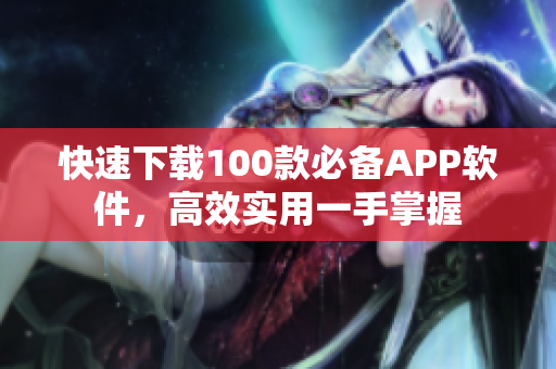 快速下载100款必备APP软件，高效实用一手掌握