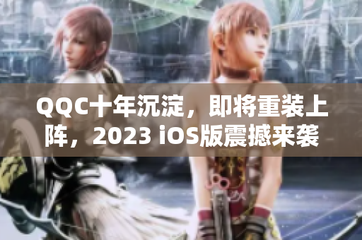 QQC十年沉淀，即将重装上阵，2023 iOS版震撼来袭