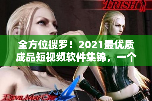 全方位搜罗！2021最优质成品短视频软件集锦，一个都不落！