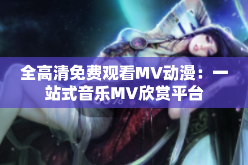 全高清免费观看MV动漫：一站式音乐MV欣赏平台