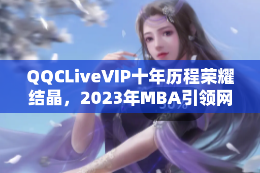 QQCLiveVIP十年历程荣耀结晶，2023年MBA引领网络软件行业新思潮