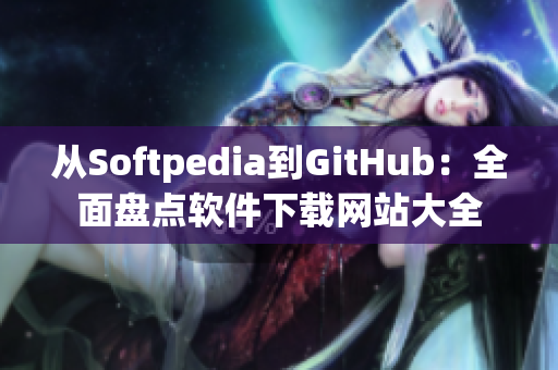 从Softpedia到GitHub：全面盘点软件下载网站大全