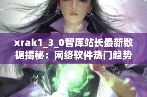 xrak1_3_0智库站长最新数据揭秘：网络软件热门趋势一揽无余