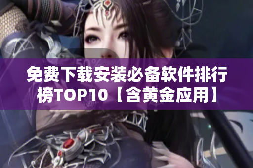 免费下载安装必备软件排行榜TOP10【含黄金应用】