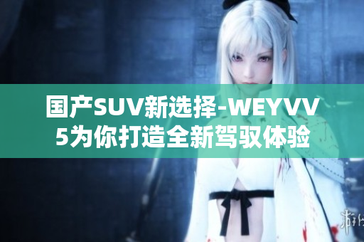 国产SUV新选择-WEYVV5为你打造全新驾驭体验