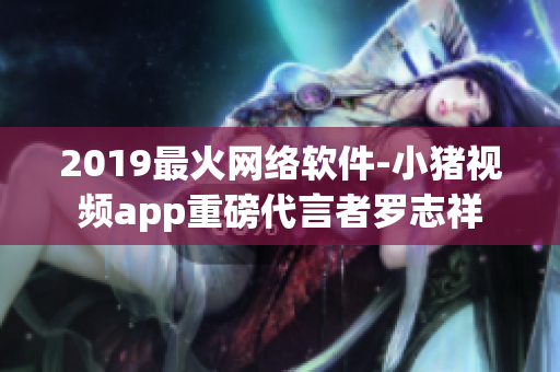 2019最火网络软件-小猪视频app重磅代言者罗志祥