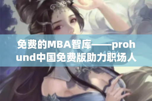 免费的MBA智库——prohund中国免费版助力职场人士成功