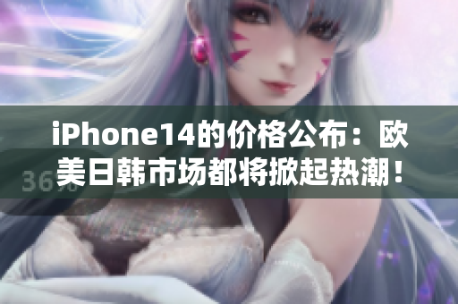 iPhone14的价格公布：欧美日韩市场都将掀起热潮！