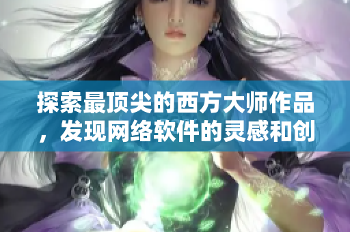 探索最顶尖的西方大师作品，发现网络软件的灵感和创新