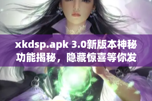 xkdsp.apk 3.0新版本神秘功能揭秘，隐藏惊喜等你发现