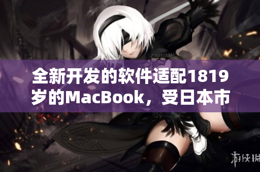 全新开发的软件适配1819岁的MacBook，受日本市场热捧